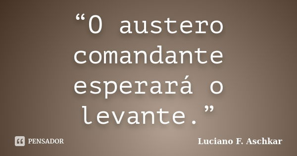 “O austero comandante esperará o levante.”... Frase de Luciano F. Aschkar.