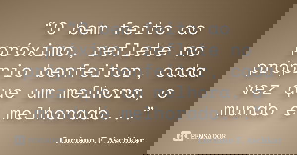 “O bem feito ao próximo, reflete no próprio benfeitor, cada vez que um melhora, o mundo é melhorado...”... Frase de Luciano F. Aschkar.