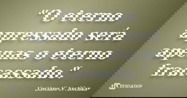“O eterno apressado será apenas o eterno fracassado.”... Frase de Luciano F. Aschkar.