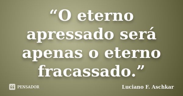 “O eterno apressado será apenas o eterno fracassado.”... Frase de Luciano F. Aschkar.