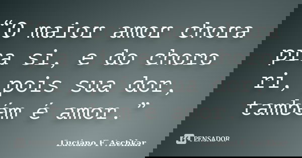 “O maior amor chora pra si, e do choro ri, pois sua dor, também é amor.”... Frase de Luciano F. Aschkar.
