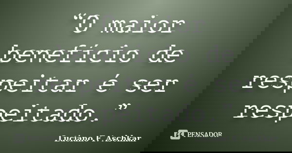 “O maior benefício de respeitar é ser respeitado.”... Frase de Luciano F. Aschkar.