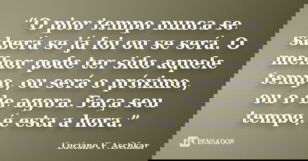 “O pior tempo nunca se saberá se já foi ou se será. O melhor pode ter sido aquele tempo, ou será o próximo, ou o de agora. Faça seu tempo, é esta a hora.”... Frase de Luciano F. Aschkar.