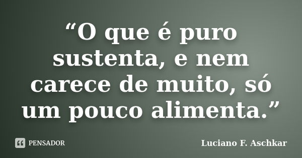 “O que é puro sustenta, e nem carece de muito, só um pouco alimenta.”... Frase de Luciano F. Aschkar.