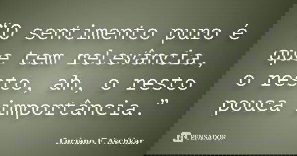“O sentimento puro é que tem relevância, o resto, ah, o resto pouca importância.”... Frase de Luciano F. Aschkar.
