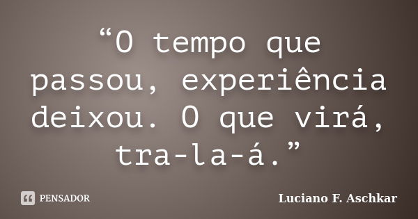 “O tempo que passou, experiência deixou. O que virá, tra-la-á.”... Frase de Luciano F. Aschkar.