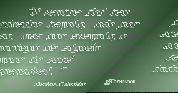 “O ventre foi teu primeiro templo, não por acaso, mas por exemplo,o aconchego de alguém sempre te será indispensável.”... Frase de Luciano F. Aschkar.