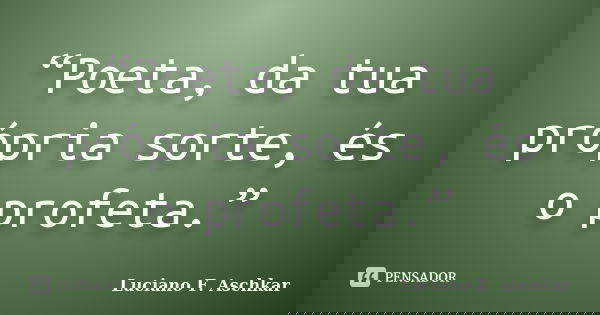 “Poeta, da tua própria sorte, és o profeta.”... Frase de Luciano F. Aschkar.