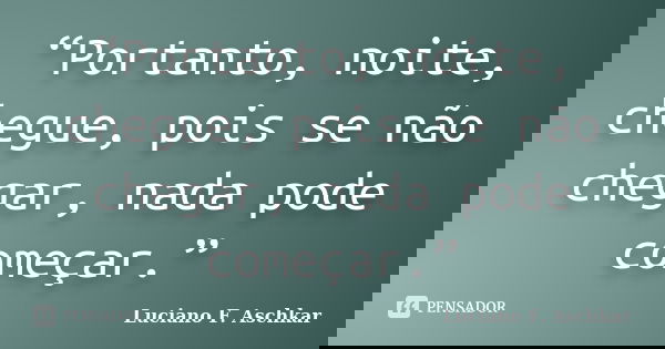 “Portanto, noite, chegue, pois se não chegar, nada pode começar.”... Frase de Luciano F. Aschkar.
