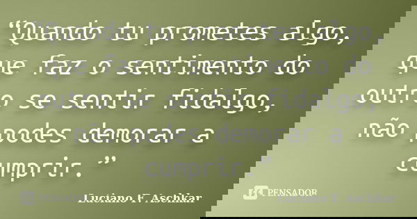 “Quando tu prometes algo, que faz o sentimento do outro se sentir fidalgo, não podes demorar a cumprir.”... Frase de Luciano F. Aschkar.