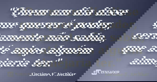 “Quem um dia disse que querer é poder, certamente não sabia, que até anjos alguém almejaria ter.”... Frase de Luciano F. Aschkar.