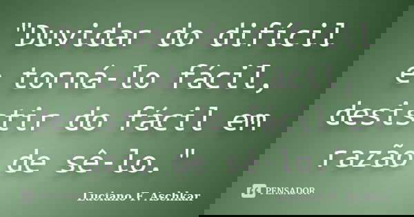 "Duvidar do difícil e torná-lo fácil, desistir do fácil em razão de sê-lo."... Frase de Luciano F. Aschkar.