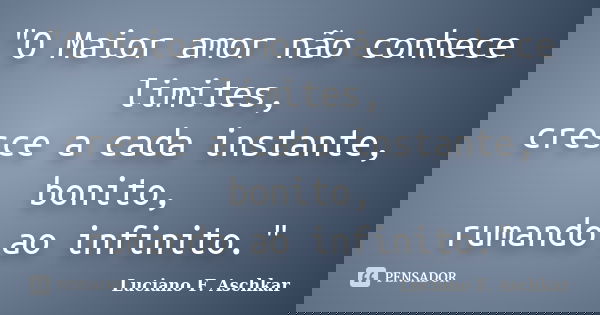 "O Maior amor não conhece limites, cresce a cada instante, bonito, rumando ao infinito."... Frase de Luciano F. Aschkar.