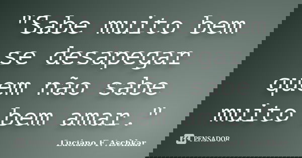 "Sabe muito bem se desapegar quem não sabe muito bem amar."... Frase de Luciano F. Aschkar.