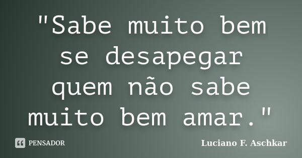 "Sabe muito bem se desapegar quem não sabe muito bem amar."... Frase de Luciano F. Aschkar.