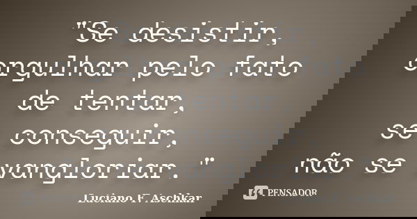 "Se desistir, orgulhar pelo fato de tentar, se conseguir, não se vangloriar."... Frase de Luciano F. Aschkar.