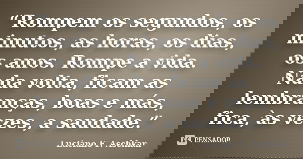 “Rompem os segundos, os minutos, as horas, os dias, os anos. Rompe a vida. Nada volta, ficam as lembranças, boas e más, fica, às vezes, a saudade.”... Frase de Luciano F. Aschkar.
