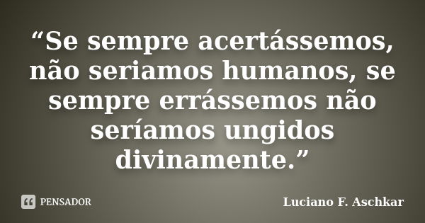 “Se sempre acertássemos, não seriamos humanos, se sempre errássemos não seríamos ungidos divinamente.”... Frase de Luciano F. Aschkar.