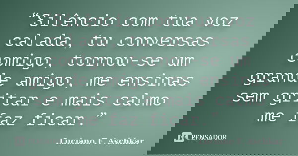 “Silêncio com tua voz calada, tu conversas comigo, tornou-se um grande amigo, me ensinas sem gritar e mais calmo me faz ficar.”... Frase de Luciano F. Aschkar.