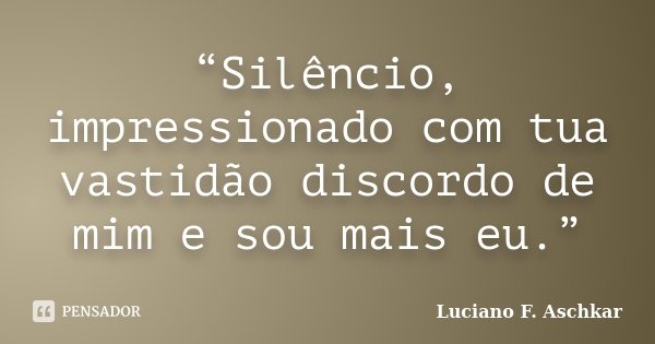 “Silêncio, impressionado com tua vastidão discordo de mim e sou mais eu.”... Frase de Luciano F. Aschkar.