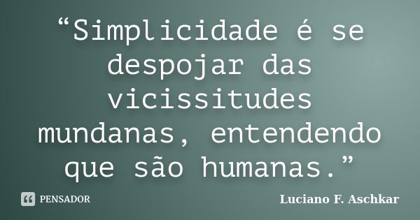 “Simplicidade é se despojar das vicissitudes mundanas, entendendo que são humanas.”... Frase de Luciano F. Aschkar.