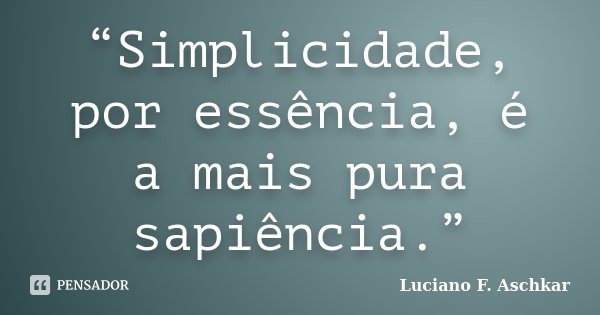 “Simplicidade, por essência, é a mais pura sapiência.”... Frase de Luciano F. Aschkar.