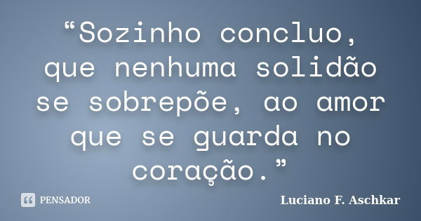 “Sozinho concluo, que nenhuma solidão se sobrepõe, ao amor que se guarda no coração.”... Frase de Luciano F. Aschkar.