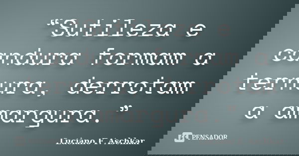 “Sutileza e candura formam a ternura, derrotam a amargura.”... Frase de Luciano F. Aschkar.