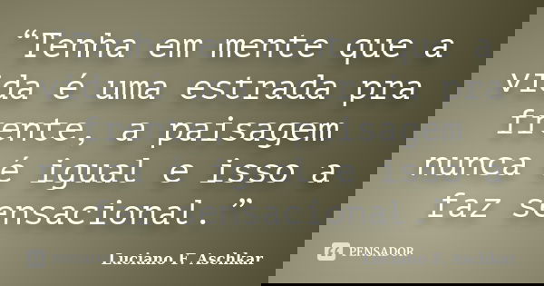 “Tenha em mente que a vida é uma estrada pra frente, a paisagem nunca é igual e isso a faz sensacional.”... Frase de Luciano F. Aschkar.