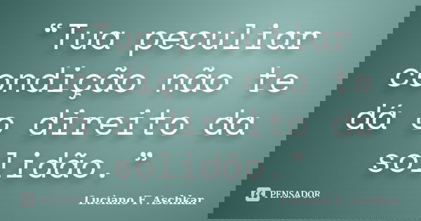 “Tua peculiar condição não te dá o direito da solidão.”... Frase de Luciano F. Aschkar.