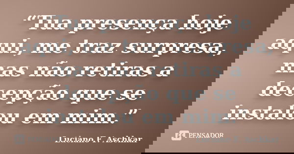 “Tua presença hoje aqui, me traz surpresa, mas não retiras a decepção que se instalou em mim.”... Frase de Luciano F. Aschkar.