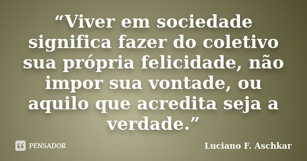 “Viver em sociedade significa fazer do coletivo sua própria felicidade, não impor sua vontade, ou aquilo que acredita seja a verdade.”... Frase de Luciano F. Aschkar.