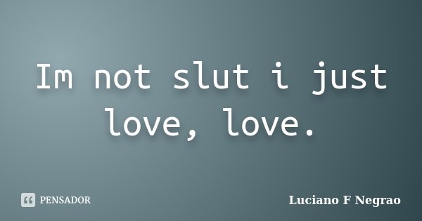 Im not slut i just love, love.... Frase de Luciano F Negrao.