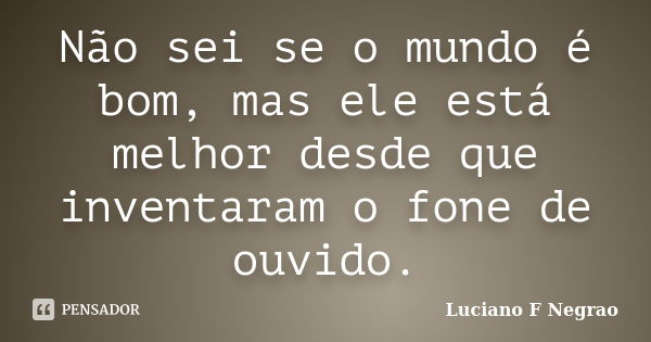 Não sei se o mundo é bom, mas ele está melhor desde que inventaram o fone de ouvido.... Frase de Luciano F Negrao.