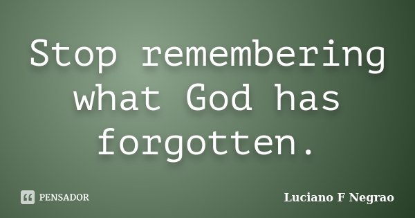 Stop remembering what God has forgotten.... Frase de Luciano F Negrao.