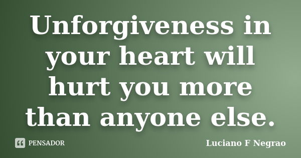 Unforgiveness in your heart will hurt you more than anyone else.... Frase de Luciano F Negrao.
