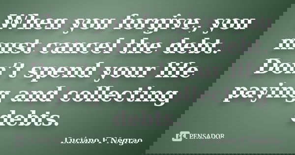 When you forgive, you must cancel the debt. Don’t spend your life paying and collecting debts.... Frase de Luciano F Negrao.