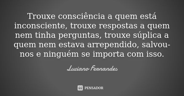 Trouxe consciência a quem está inconsciente, trouxe respostas a quem nem tinha perguntas, trouxe súplica a quem nem estava arrependido, salvou-nos e ninguém se ... Frase de Luciano Fernandes.