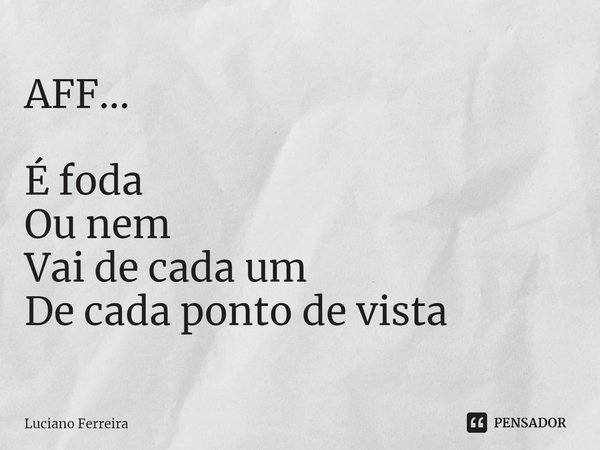 ⁠AFF... É foda Ou nem Vai de cada um De cada ponto de vista... Frase de luciano ferreira.