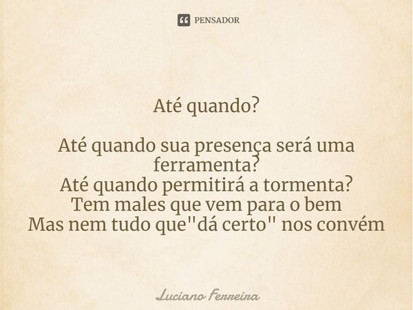 ⁠Até quando? Até quando sua presença será uma ferramenta? Até quando permitirá a tormenta? Tem males que vem para o bem Mas nem tudo que "dá certo" no... Frase de luciano ferreira.