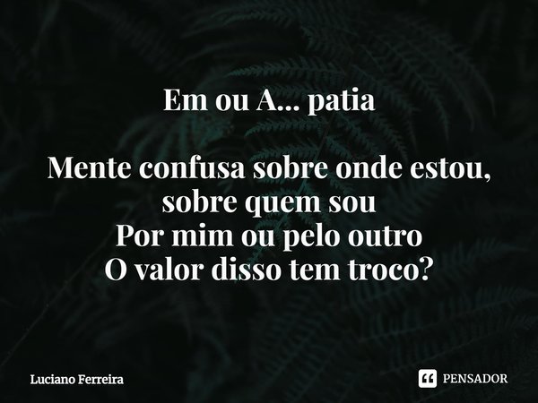 ⁠Em ou A... patia Mente confusa sobre onde estou, sobre quem sou Por mim ou pelo outro O valor disso tem troco?... Frase de luciano ferreira.