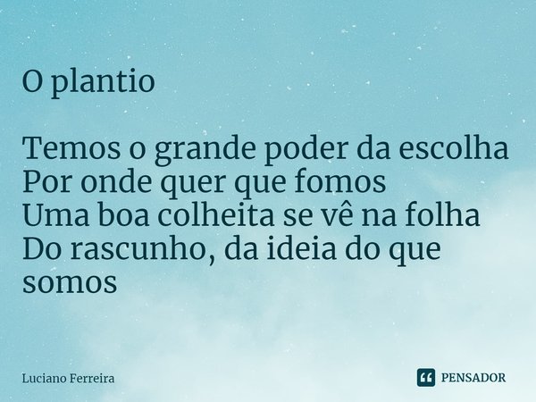 ⁠O plantio Temos o grande poder da escolha Por onde quer que fomos Uma boa colheita se vê na folha Do rascunho, da ideia do que somos... Frase de luciano ferreira.