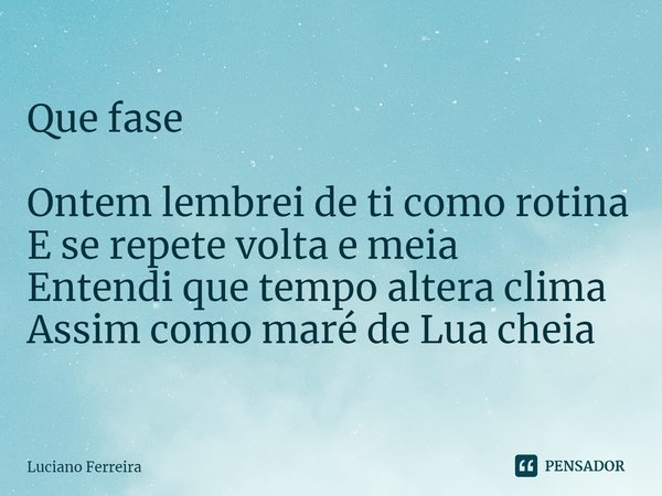 ⁠Que fase Ontem lembrei de ti como rotina E se repete volta e meia Entendi que tempo altera clima Assim como maré de Lua cheia... Frase de luciano ferreira.