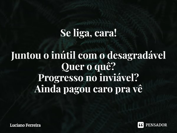 ⁠Se liga, cara! Juntou o inútil com o desagradável Quer o quê? Progresso no inviável? Ainda pagou caro pra vê... Frase de luciano ferreira.