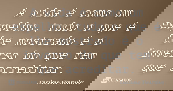 A vida é como um espelho, tudo o que é lhe mostrado é o inverso do que tem que acreditar.... Frase de Luciano Fournier.