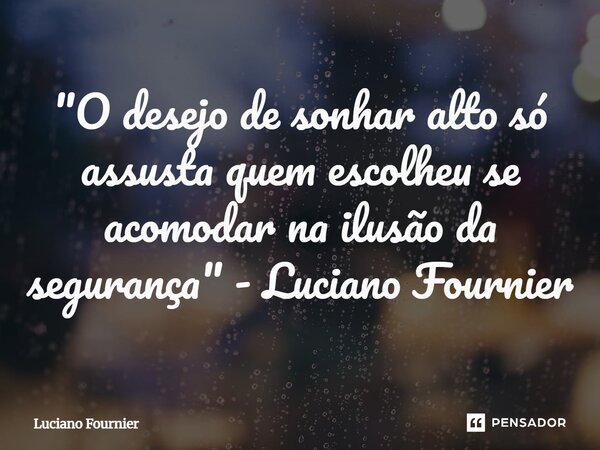 "⁠O desejo de sonhar alto só assusta quem escolheu se acomodar na ilusão da segurança" - Luciano Fournier... Frase de Luciano Fournier.