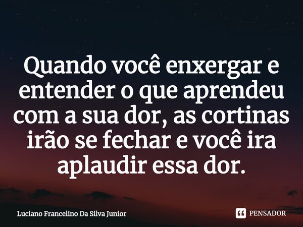 ⁠Quando você enxergar e entender o que aprendeu com a sua dor, as cortinas irão se fechar e você ira aplaudir essa dor.... Frase de Luciano Francelino Da Silva Junior.