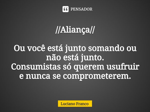 ⁠//Aliança// Ou você está junto somando ou não está junto.
Consumistas só querem usufruir e nunca se comprometerem.... Frase de Luciano Franco.