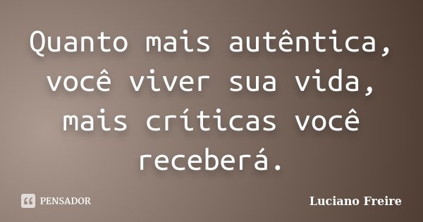 Quanto mais autêntica, você viver sua vida, mais críticas você receberá.... Frase de Luciano Freire.
