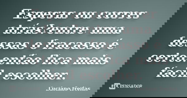 Esperar ou correr atrás?entre uma dessas o fracasso é certo.então fica mais fácil escolher.... Frase de Luciano freitas.